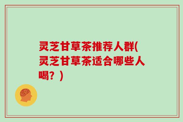 灵芝甘草茶推荐人群(灵芝甘草茶适合哪些人喝？)