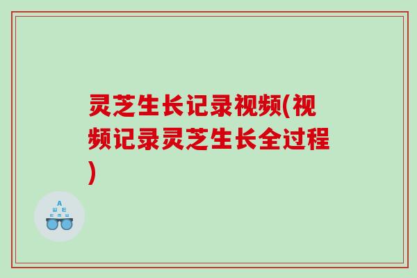 灵芝生长记录视频(视频记录灵芝生长全过程)