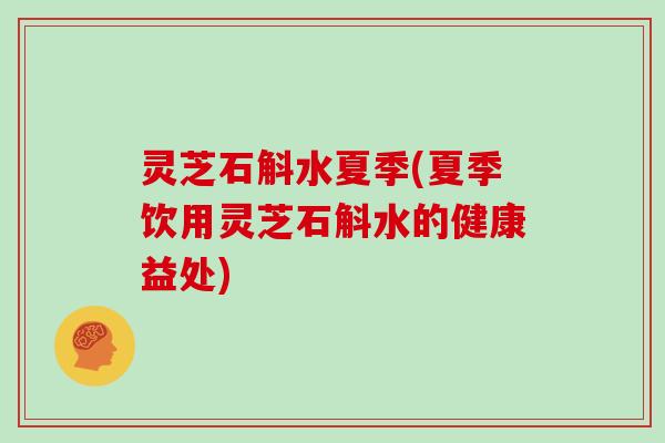 灵芝石斛水夏季(夏季饮用灵芝石斛水的健康益处)
