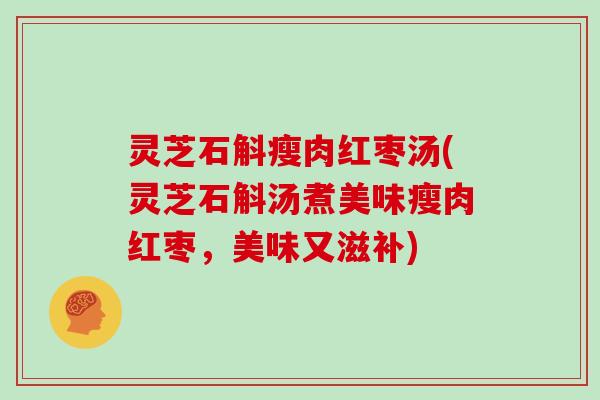 灵芝石斛瘦肉红枣汤(灵芝石斛汤煮美味瘦肉红枣，美味又滋补)