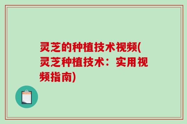 灵芝的种植技术视频(灵芝种植技术：实用视频指南)