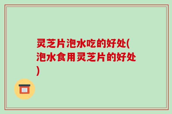 灵芝片泡水吃的好处(泡水食用灵芝片的好处)
