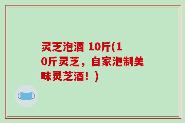 灵芝泡酒 10斤(10斤灵芝，自家泡制美味灵芝酒！)