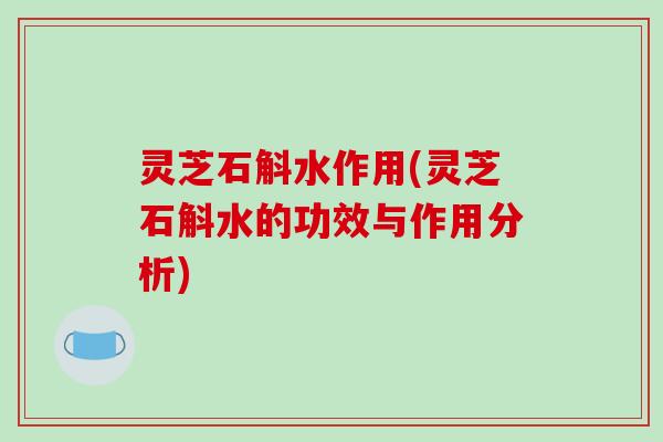 灵芝石斛水作用(灵芝石斛水的功效与作用分析)