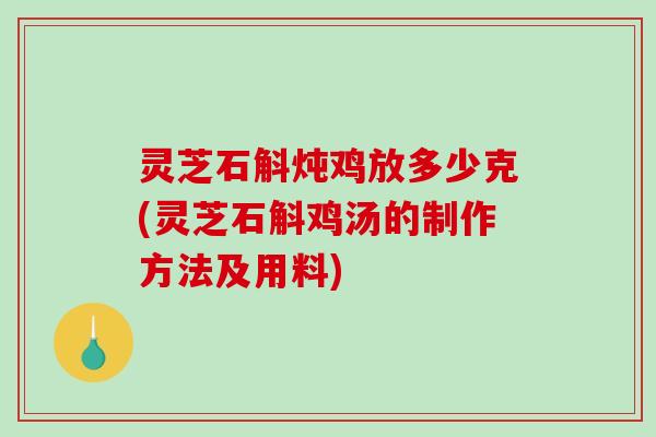 灵芝石斛炖鸡放多少克(灵芝石斛鸡汤的制作方法及用料)