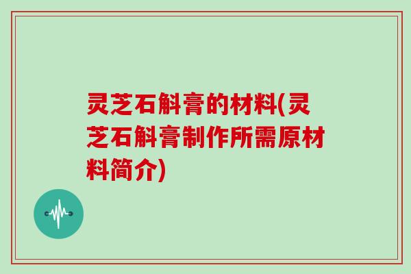 灵芝石斛膏的材料(灵芝石斛膏制作所需原材料简介)