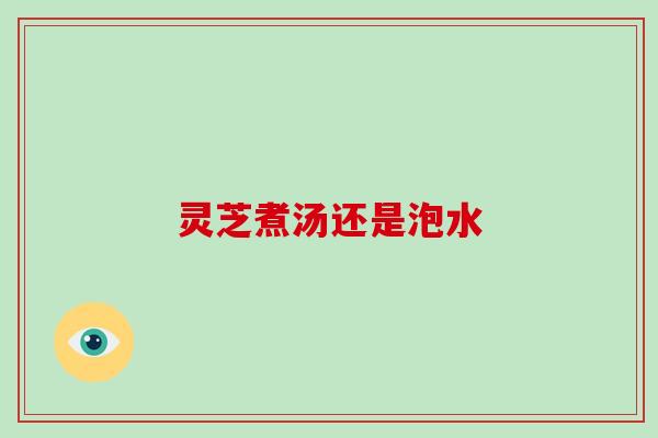 灵芝煮汤还是泡水
