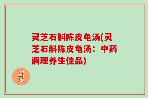 灵芝石斛陈皮龟汤(灵芝石斛陈皮龟汤:调理养生佳品) 灵芝石斛陈皮龟汤(灵芝石斛陈皮龟汤:调理养生佳品)