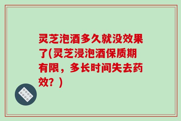 灵芝泡酒多久就没效果了(灵芝浸泡酒保质期有限,多长时间失去?) 灵芝泡酒多久就没效果了(灵芝浸泡酒保质期有限,多长时间失去?)