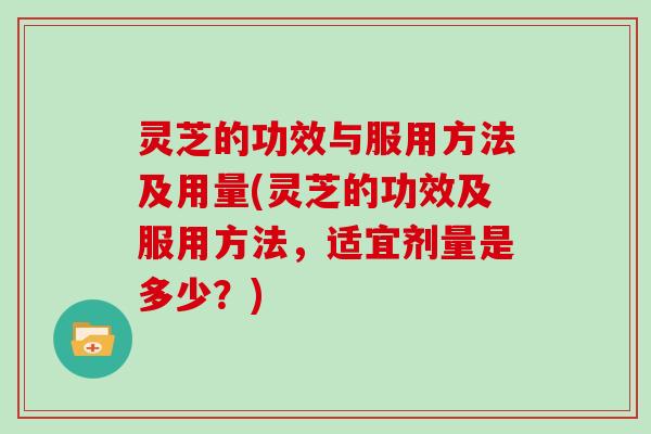 灵芝的功效与服用方法及用量(灵芝的功效及服用方法,适宜剂量是多少?) 灵芝的功效与服用方法及用量(灵芝的功效及服用方法,适宜剂量是多少?)