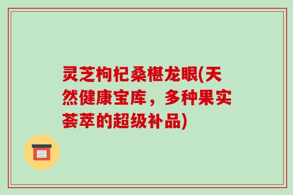 灵芝枸杞桑椹龙眼(天然健康宝库,多种果实荟萃的超级补品) 灵芝枸杞桑椹龙眼(天然健康宝库,多种果实荟萃的超级补品)