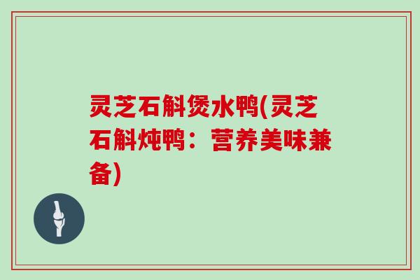 灵芝石斛煲水鸭(灵芝石斛炖鸭:营养美味兼备) 灵芝石斛煲水鸭(灵芝石斛炖鸭:营养美味兼备)