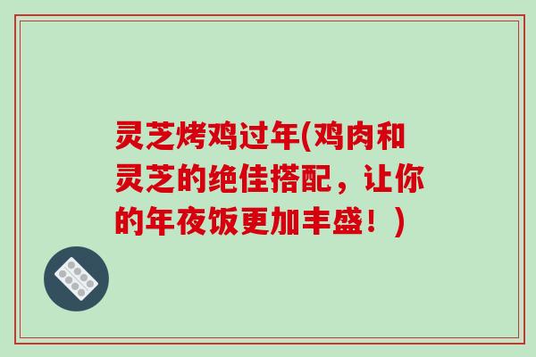 灵芝烤鸡过年(鸡肉和灵芝的绝佳搭配,让你的年夜饭更加丰盛!) 灵芝烤鸡过年(鸡肉和灵芝的绝佳搭配,让你的年夜饭更加丰盛!)