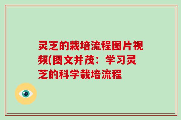 灵芝的栽培流程图片视频(图文并茂：学习灵芝的科学栽培流程