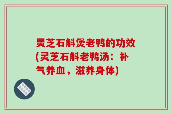 灵芝石斛煲老鸭的功效(灵芝石斛老鸭汤:,滋养身体) 灵芝石斛煲老鸭的功效(灵芝石斛老鸭汤:,滋养身体)