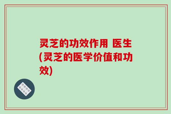 灵芝的功效作用 医生(灵芝的医学价值和功效)