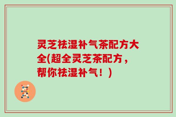 灵芝祛湿茶配方大全(超全灵芝茶配方,帮你祛湿!) 灵芝祛湿茶配方大全(超全灵芝茶配方,帮你祛湿!)