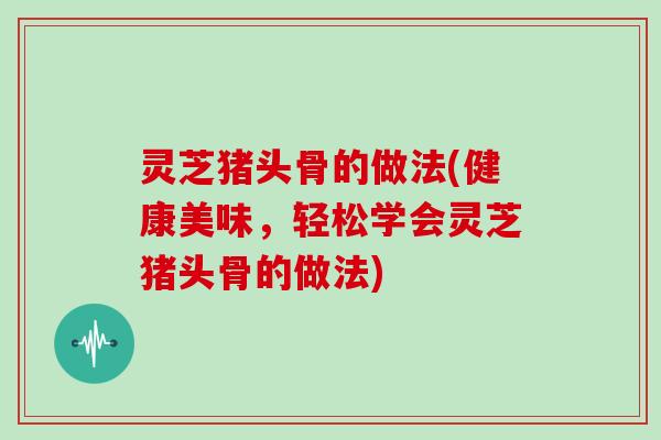 灵芝猪头骨的做法(健康美味,轻松学会灵芝猪头骨的做法) 灵芝猪头骨的做法(健康美味,轻松学会灵芝猪头骨的做法)