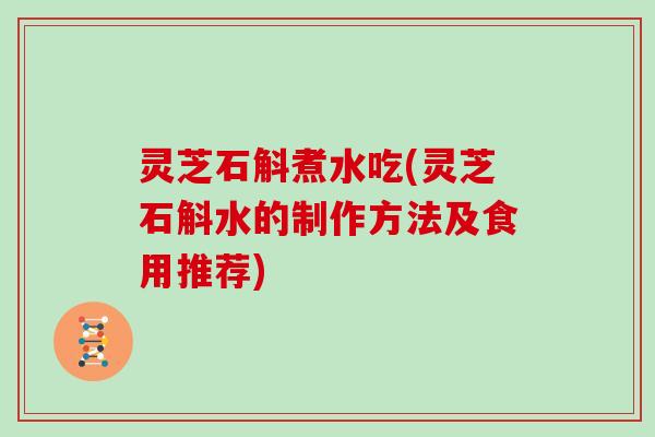 灵芝石斛煮水吃(灵芝石斛水的制作方法及食用推荐) 灵芝石斛煮水吃(灵芝石斛水的制作方法及食用推荐)