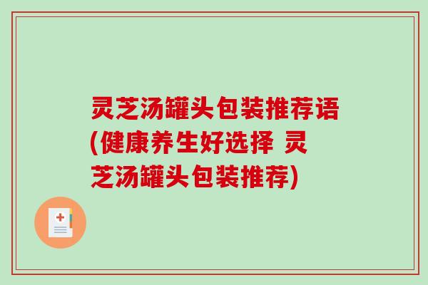 灵芝汤罐头包装推荐语(健康养生好选择 灵芝汤罐头包装推荐) 灵芝汤罐头包装推荐语(健康养生好选择 灵芝汤罐头包装推荐)