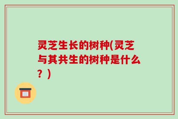 灵芝生长的树种(灵芝与其共生的树种是什么？)