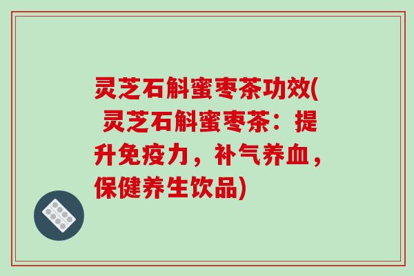 灵芝石斛蜜枣茶功效( 灵芝石斛蜜枣茶:提升免疫力,,保健养生饮品) 灵芝石斛蜜枣茶功效( 灵芝石斛蜜枣茶:提升免疫力,,保健养生饮品)