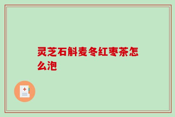灵芝石斛麦冬红枣茶怎么泡 灵芝石斛麦冬红枣茶怎么泡