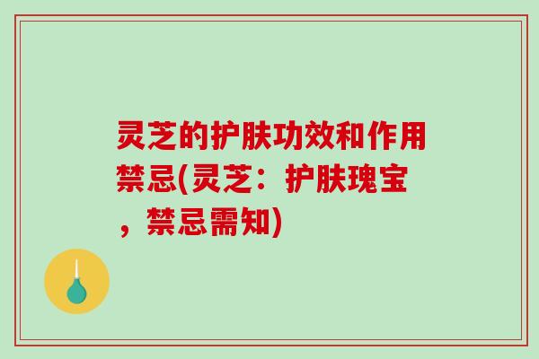 灵芝的护肤功效和作用禁忌(灵芝:护肤瑰宝,禁忌需知) 灵芝的护肤功效和作用禁忌(灵芝:护肤瑰宝,禁忌需知)