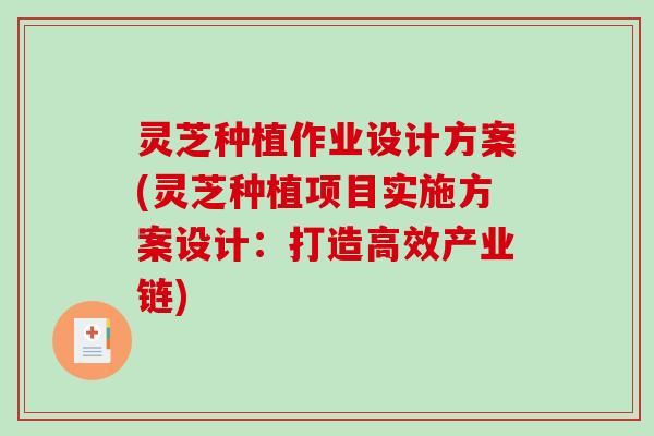 灵芝种植作业设计方案(灵芝种植项目实施方案设计:打造高效产业链) 灵芝种植作业设计方案(灵芝种植项目实施方案设计:打造高效产业链)