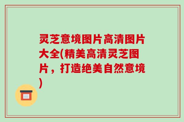 灵芝意境图片高清图片大全(精美高清灵芝图片,打造绝美自然意境) 灵芝意境图片高清图片大全(精美高清灵芝图片,打造绝美自然意境)