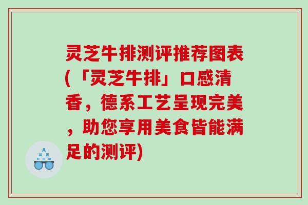 灵芝牛排测评推荐图表(「灵芝牛排」口感清香，德系工艺呈现完美，助您享用美食皆能满足的测评)