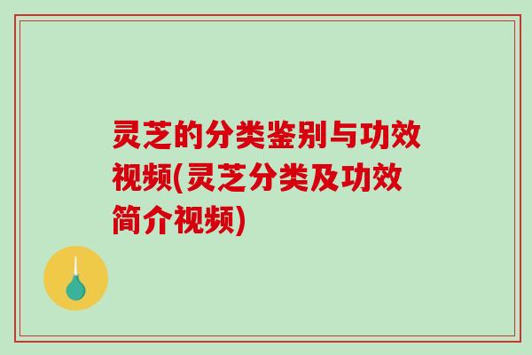 灵芝的分类鉴别与功效视频(灵芝分类及功效简介视频) 灵芝的分类鉴别与功效视频(灵芝分类及功效简介视频)