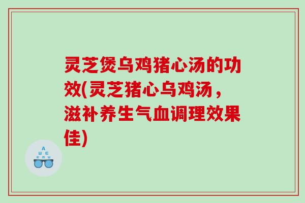 灵芝煲乌鸡猪心汤的功效(灵芝猪心乌鸡汤,滋补养生气调理效果佳) 灵芝煲乌鸡猪心汤的功效(灵芝猪心乌鸡汤,滋补养生气调理效果佳)