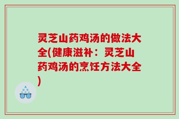 灵芝山药鸡汤的做法大全(健康滋补：灵芝山药鸡汤的烹饪方法大全)