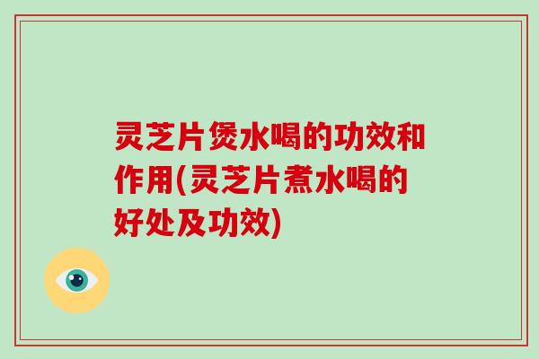 灵芝片煲水喝的功效和作用(灵芝片煮水喝的好处及功效) 灵芝片煲水喝的功效和作用(灵芝片煮水喝的好处及功效)