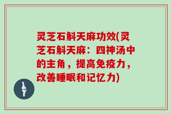 灵芝石斛天麻功效(灵芝石斛天麻:四神汤中的主角,提高免疫力,改善和记忆力) 灵芝石斛天麻功效(灵芝石斛天麻:四神汤中的主角,提高免疫力,改善和记忆力)
