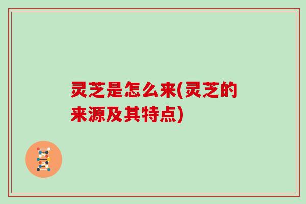 灵芝是怎么来(灵芝的来源及其特点) 灵芝是怎么来(灵芝的来源及其特点)