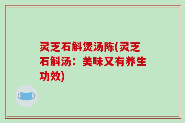 灵芝石斛煲汤陈(灵芝石斛汤：美味又有养生功效)