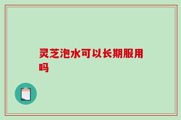 灵芝泡水可以长期服用吗 灵芝泡水可以长期服用吗