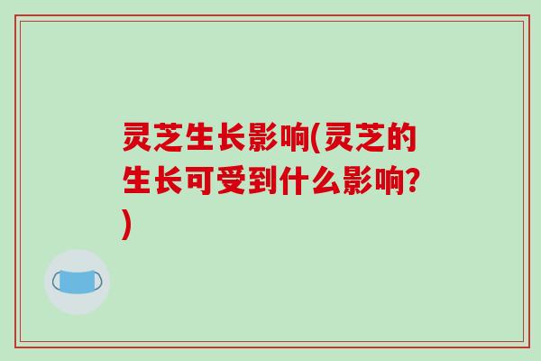 灵芝生长影响(灵芝的生长可受到什么影响？)
