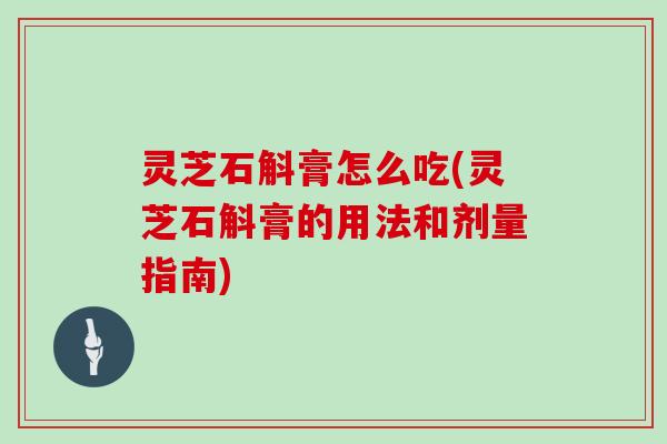 灵芝石斛膏怎么吃(灵芝石斛膏的用法和剂量指南)