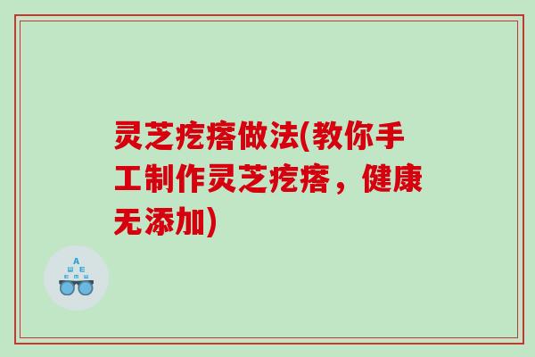 灵芝疙瘩做法(教你手工制作灵芝疙瘩,健康无添加) 灵芝疙瘩做法(教你手工制作灵芝疙瘩,健康无添加)