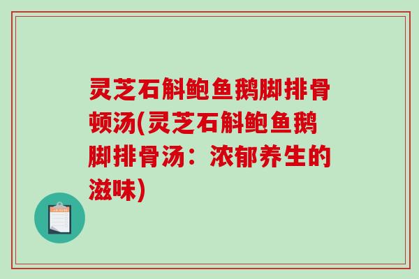 灵芝石斛鲍鱼鹅脚排骨顿汤(灵芝石斛鲍鱼鹅脚排骨汤：浓郁养生的滋味)