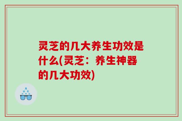 灵芝的几大养生功效是什么(灵芝:养生神器的几大功效) 灵芝的几大养生功效是什么(灵芝:养生神器的几大功效)