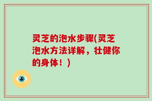 灵芝的泡水步骤(灵芝泡水方法详解，壮健你的身体！)