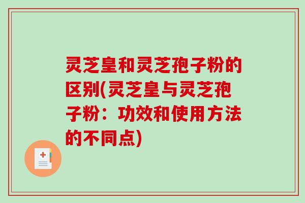 灵芝皇和灵芝孢子粉的区别(灵芝皇与灵芝孢子粉:功效和使用方法的不同点) 灵芝皇和灵芝孢子粉的区别(灵芝皇与灵芝孢子粉:功效和使用方法的不同点)