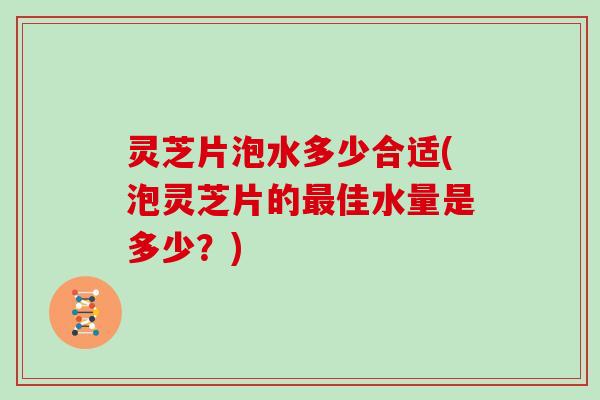 灵芝片泡水多少合适(泡灵芝片的佳水量是多少？)