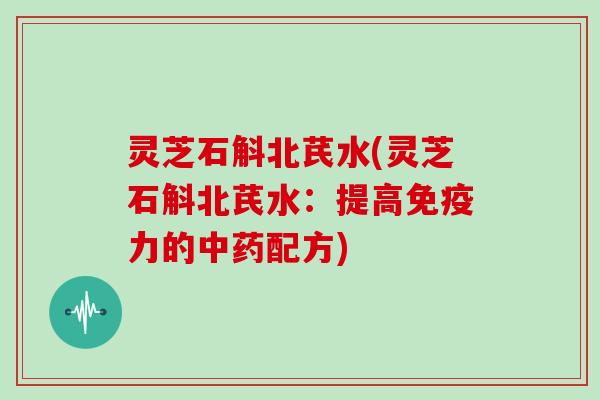 灵芝石斛北芪水(灵芝石斛北芪水:提高免疫力的配方) 灵芝石斛北芪水(灵芝石斛北芪水:提高免疫力的配方)