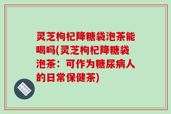 灵芝枸杞降糖袋泡茶能喝吗(灵芝枸杞降糖袋泡茶：可作为人的日常保健茶)