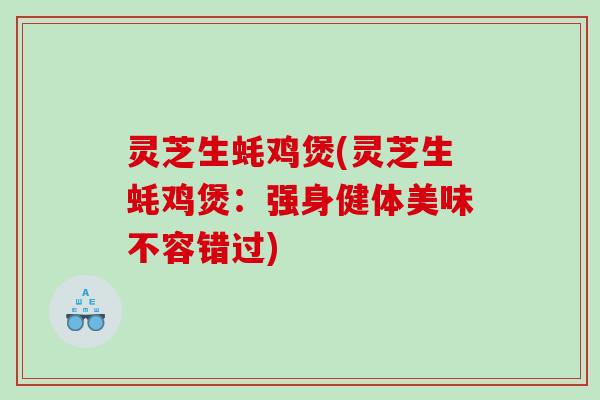 灵芝生蚝鸡煲(灵芝生蚝鸡煲:强身健体美味不容错过) 灵芝生蚝鸡煲(灵芝生蚝鸡煲:强身健体美味不容错过)